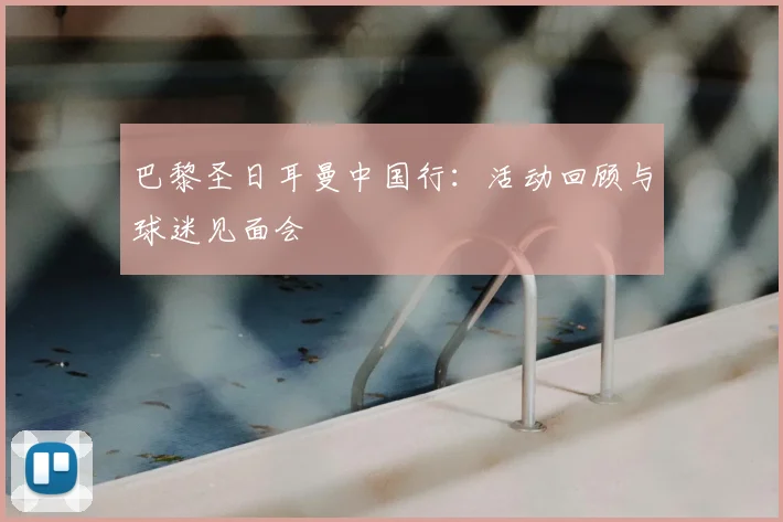 巴黎圣日耳曼中国行：活动回顾与球迷见面会