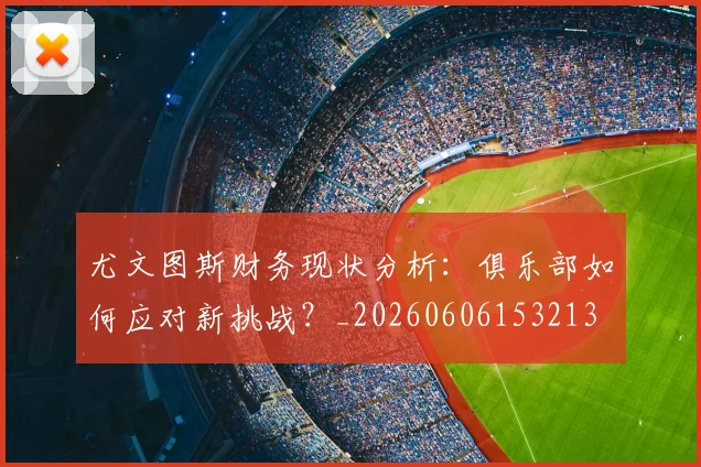 尤文图斯财务现状分析:俱乐部如何应对新挑战?_20260606153213
