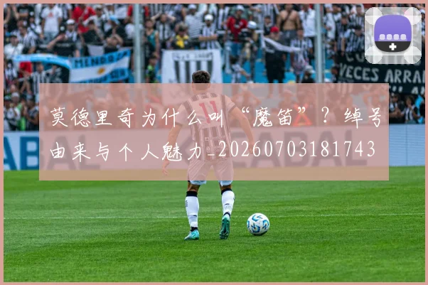 莫德里奇为什么叫“魔笛”？绰号由来与个人魅力_20260703181743
