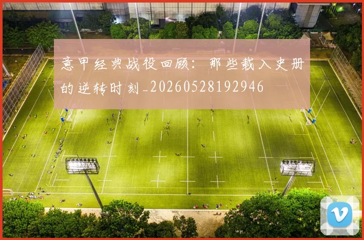 意甲经典战役回顾:那些载入史册的逆转时刻_20260528192946