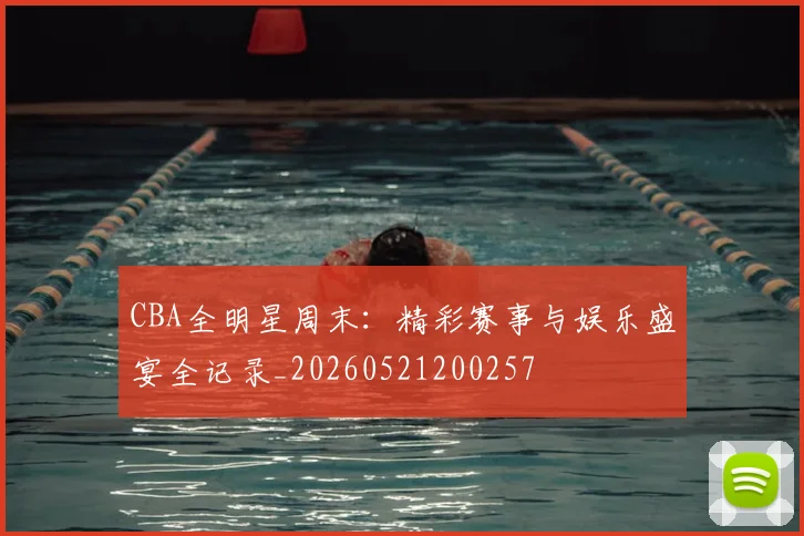 CBA全明星周末：精彩赛事与娱乐盛宴全记录_20260521200257