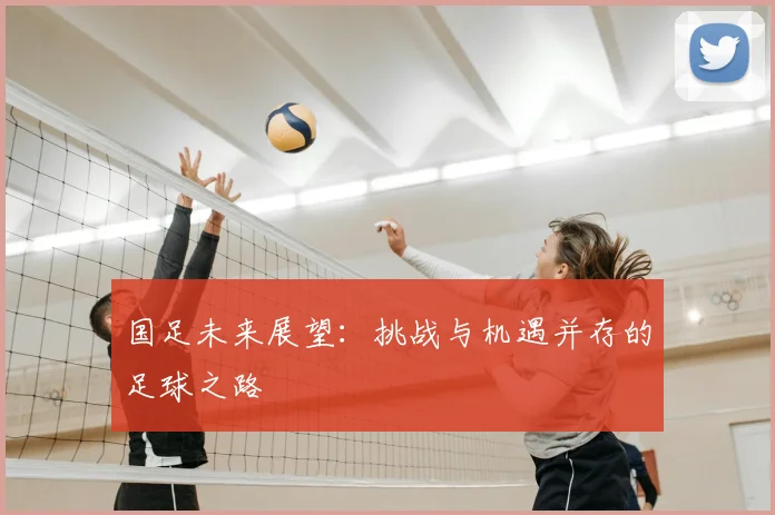 国足未来展望：挑战与机遇并存的足球之路