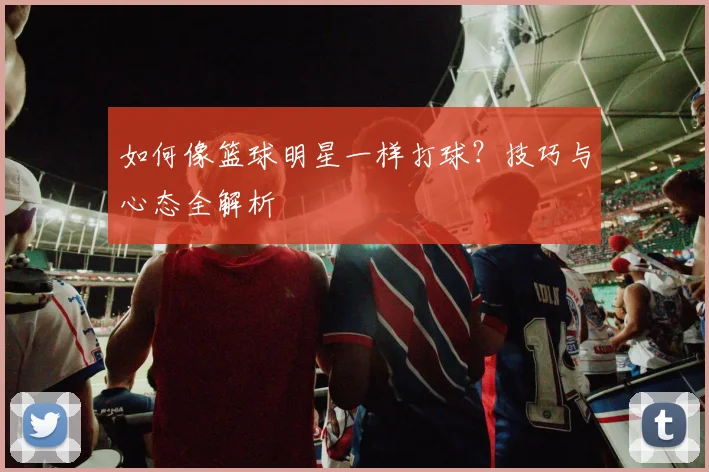 如何像篮球明星一样打球？技巧与心态全解析