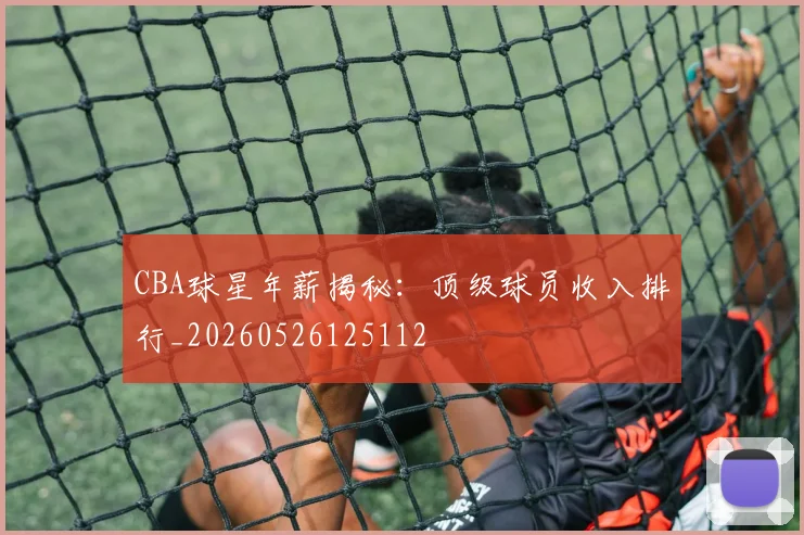 CBA球星年薪揭秘：顶级球员收入排行_20260526125112