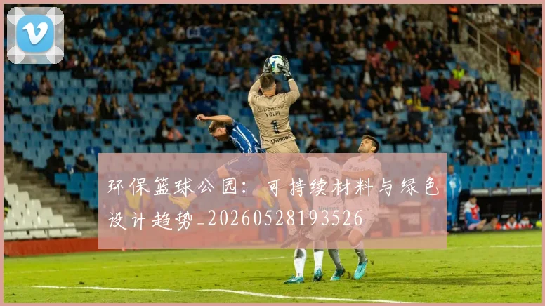 环保篮球公园:可持续材料与绿色设计趋势_20260528193526