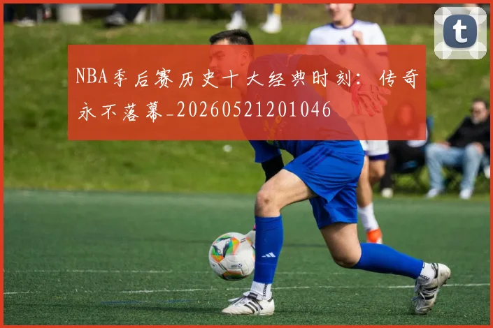 NBA季后赛历史十大经典时刻:传奇永不落幕_20260521201046