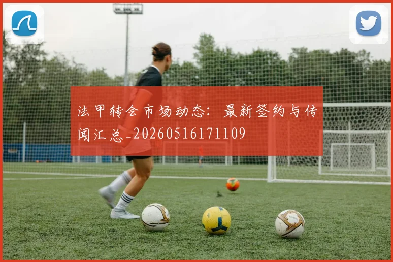 法甲转会市场动态：最新签约与传闻汇总_20260516171109