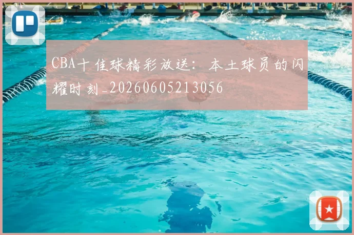 CBA十佳球精彩放送：本土球员的闪耀时刻_20260605213056